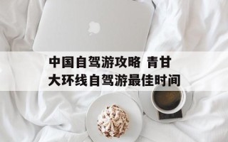 中国自驾游攻略 青甘大环线自驾游最佳时间