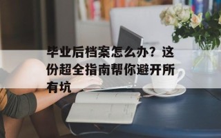 毕业后档案怎么办？这份超全指南帮你避开所有坑