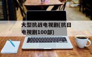 大型抗战电视剧(抗日电视剧100部)