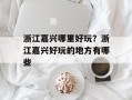 浙江嘉兴哪里好玩？浙江嘉兴好玩的地方有哪些