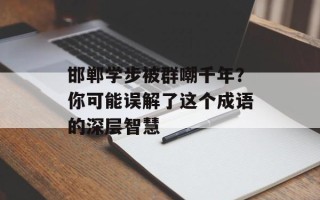 邯郸学步被群嘲千年？你可能误解了这个成语的深层智慧