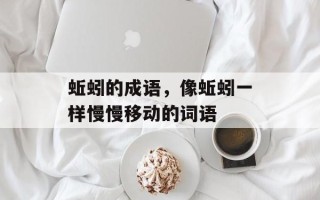 蚯蚓的成语，像蚯蚓一样慢慢移动的词语