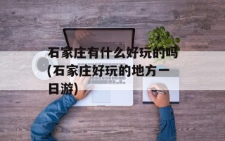 石家庄有什么好玩的吗(石家庄好玩的地方一日游)