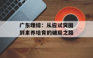 广东理综：从应试突围到素养培育的破局之路