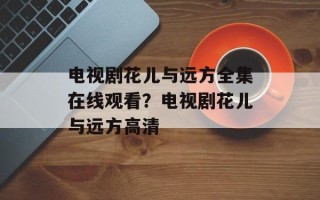 电视剧花儿与远方全集在线观看？电视剧花儿与远方高清