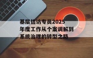 基层信访专员2025年度工作从个案调解到系统治理的转型之路