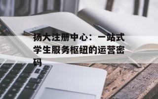 扬大注册中心：一站式学生服务枢纽的运营密码