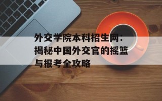 外交学院本科招生网：揭秘中国外交官的摇篮与报考全攻略
