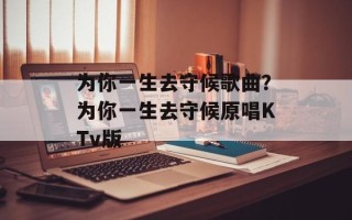 为你一生去守候歌曲？为你一生去守候原唱KTv版