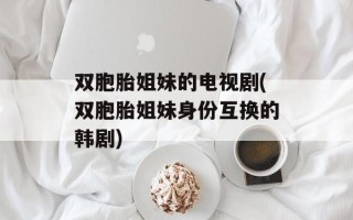 双胞胎姐妹的电视剧(双胞胎姐妹身份互换的韩剧)