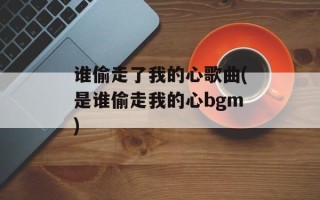 谁偷走了我的心歌曲(是谁偷走我的心bgm)