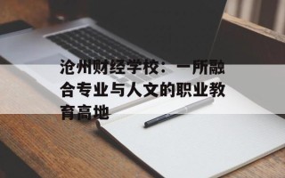 沧州财经学校：一所融合专业与人文的职业教育高地