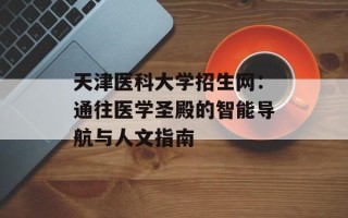 天津医科大学招生网：通往医学圣殿的智能导航与人文指南