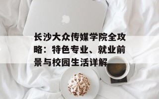 长沙大众传媒学院全攻略：特色专业、就业前景与校园生活详解