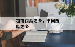 越南西瓜之乡，中国西瓜之乡