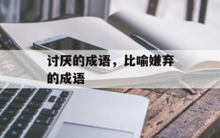 讨厌的成语，比喻嫌弃的成语