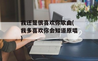 我还是很喜欢你歌曲(我多喜欢你会知道原唱)