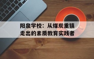 阳泉学校：从煤炭重镇走出的素质教育实践者