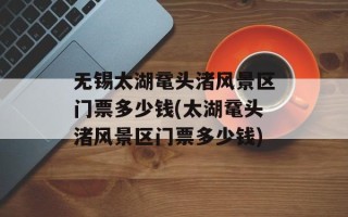无锡太湖鼋头渚风景区门票多少钱(太湖鼋头渚风景区门票多少钱)