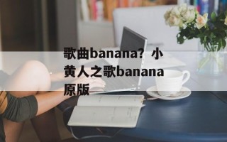 歌曲banana？小黄人之歌banana原版