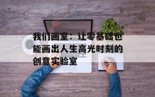 我们画室：让零基础也能画出人生高光时刻的创意实验室