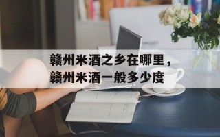 赣州米酒之乡在哪里，赣州米酒一般多少度