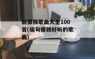 新傣族歌曲大全100首(缅甸傣族好听的歌曲)