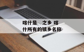 喀什是   之乡 喀什所有的镇乡名称