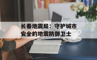 长春地震局：守护城市安全的地震防御卫士