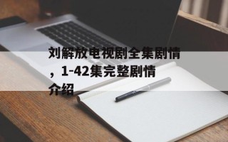 刘解放电视剧全集剧情，1-42集完整剧情介绍