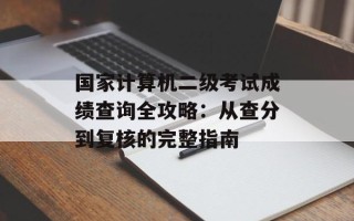 国家计算机二级考试成绩查询全攻略：从查分到复核的完整指南