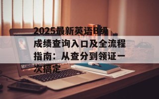 2025最新英语B级成绩查询入口及全流程指南：从查分到领证一次搞定