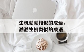 生机勃勃相似的成语，渤渤生机类似的成语