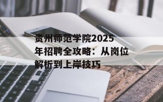 贵州师范学院2025年招聘全攻略：从岗位解析到上岸技巧