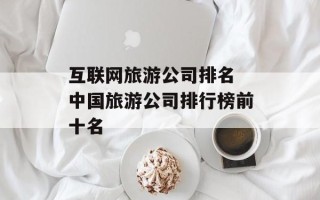 互联网旅游公司排名 中国旅游公司排行榜前十名