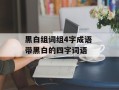 黑白组词组4字成语 带黑白的四字词语