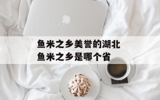 鱼米之乡美誉的湖北 鱼米之乡是哪个省