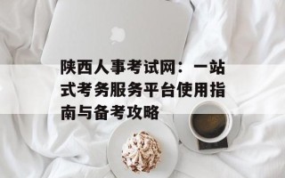 陕西人事考试网：一站式考务服务平台使用指南与备考攻略