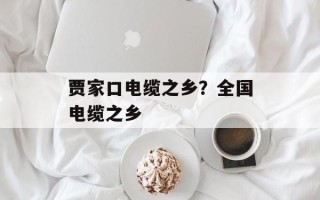 贾家口电缆之乡？全国电缆之乡