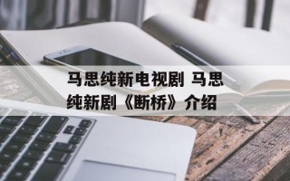 马思纯新电视剧 马思纯新剧《断桥》介绍