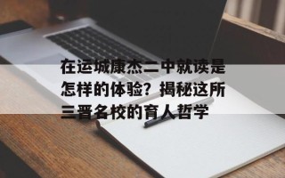 在运城康杰二中就读是怎样的体验？揭秘这所三晋名校的育人哲学