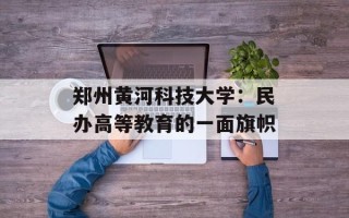 郑州黄河科技大学：民办高等教育的一面旗帜