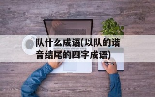 队什么成语(以队的谐音结尾的四字成语)