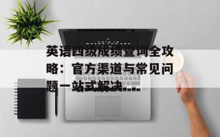 英语四级成绩查询全攻略：官方渠道与常见问题一站式解决