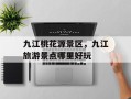 九江桃花源景区，九江旅游景点哪里好玩