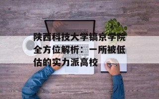 陕西科技大学镐京学院全方位解析：一所被低估的实力派高校