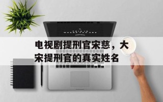 电视剧提刑官宋慈，大宋提刑官的真实姓名
