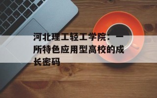 河北理工轻工学院：一所特色应用型高校的成长密码