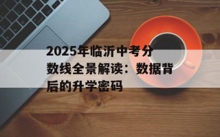 2025年临沂中考分数线全景解读：数据背后的升学密码