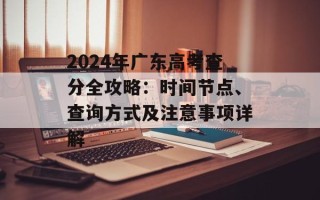 2024年广东高考查分全攻略：时间节点、查询方式及注意事项详解